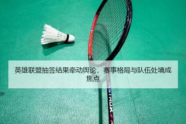 英雄联盟抽签结果牵动舆论，赛事格局与队伍处境成焦点